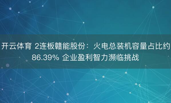 开云体育 2连板赣能股份：火电总装机容量占比约86.39% 企业盈利智力濒临挑战