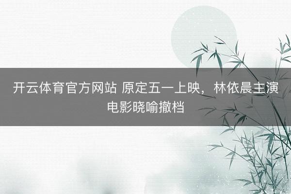 开云体育官方网站 原定五一上映，林依晨主演电影晓喻撤档