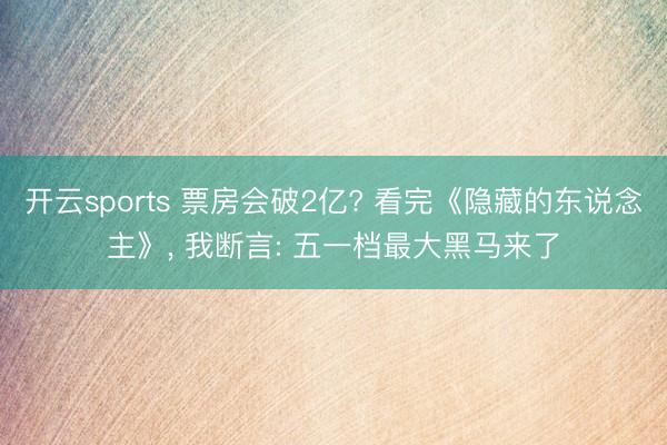 开云sports 票房会破2亿? 看完《隐藏的东说念主》, 我断言: 五一档最大黑马来了