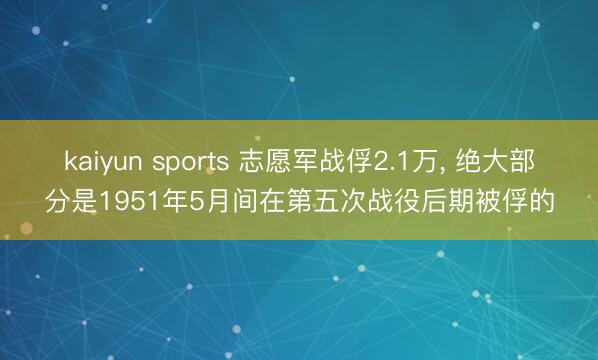 kaiyun sports 志愿军战俘2.1万, 绝大部分是1951年5月间在第五次战役后期被俘的
