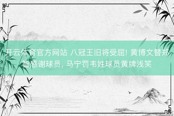 开云体育官方网站 八冠王旧将受屈! 黄博文替郑智感谢球员, 马宁罚韦姓球员黄牌浅笑