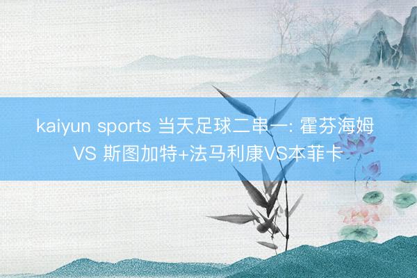 kaiyun sports 当天足球二串一: 霍芬海姆 VS 斯图加特+法马利康VS本菲卡