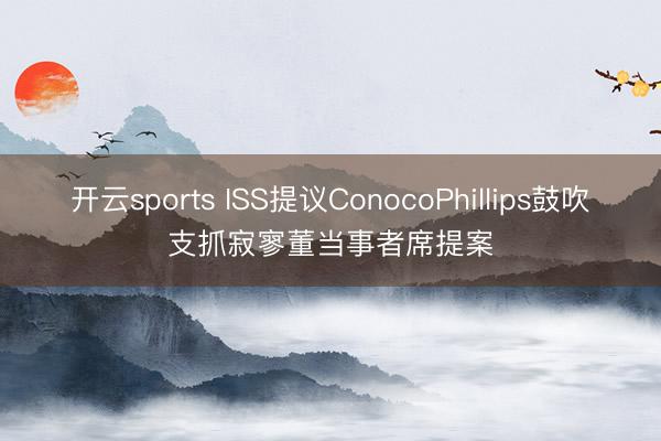 开云sports ISS提议ConocoPhillips鼓吹支抓寂寥董当事者席提案
