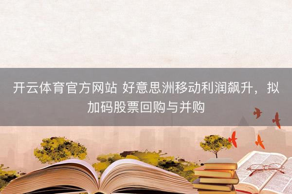 开云体育官方网站 好意思洲移动利润飙升，拟加码股票回购与并购