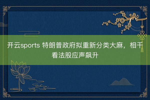 开云sports 特朗普政府拟重新分类大麻，相干看法股应声飙升